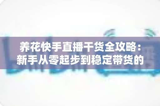 养花快手直播干货全攻略：新手从零起步到稳定带货的实战指南