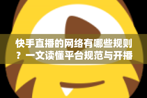 快手直播的网络有哪些规则？一文读懂平台规范与开播要求