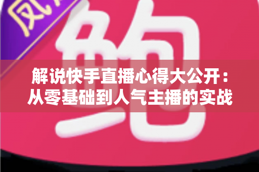 解说快手直播心得大公开:从零基础到人气主播的实战进阶指南 解说快手直播心得大公开:从零基础到人气主播的实战进阶指南