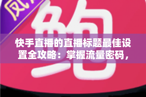 快手直播的直播标题最佳设置全攻略:掌握流量密码,让直播间人气暴涨 快手直播的直播标题最佳设置全攻略:掌握流量密码,让直播间人气暴涨