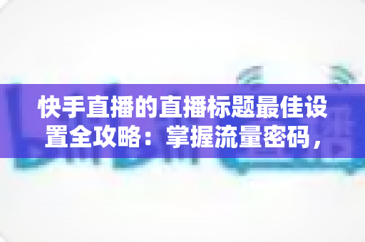 快手直播的直播标题最佳设置全攻略:掌握流量密码,让直播间人气暴涨 快手直播的直播标题最佳设置全攻略:掌握流量密码,让直播间人气暴涨