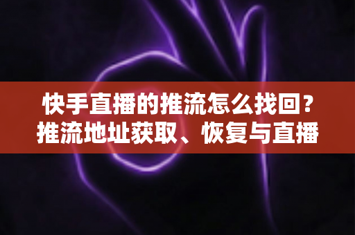 快手直播的推流怎么找回?推流地址获取、恢复与直播实用全攻略一文讲透 快手直播的推流怎么找回?推流地址获取、恢复与直播实用全攻略一文讲透