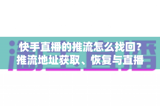 快手直播的推流怎么找回?推流地址获取、恢复与直播实用全攻略一文讲透 快手直播的推流怎么找回?推流地址获取、恢复与直播实用全攻略一文讲透