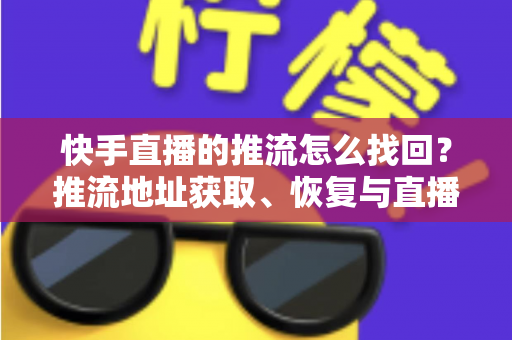 快手直播的推流怎么找回?推流地址获取、恢复与直播实用全攻略一文讲透 快手直播的推流怎么找回?推流地址获取、恢复与直播实用全攻略一文讲透