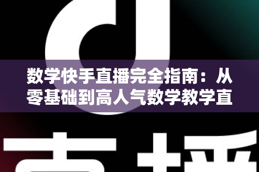 数学快手直播完全指南:从零基础到高人气数学教学直播间的实战宝典 数学快手直播完全指南:从零基础到高人气数学教学直播间的实战宝典
