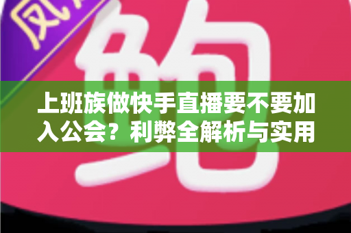 上班族做快手直播要不要加入公会?利弊全解析与实用选择指南 上班族做快手直播要不要加入公会?利弊全解析与实用选择指南