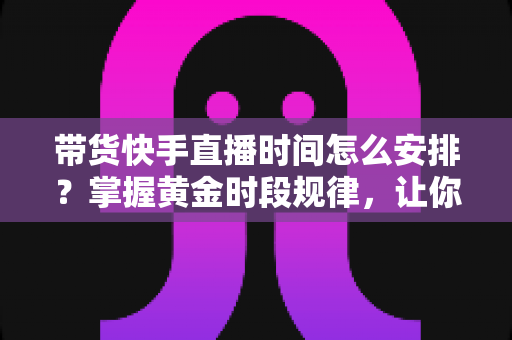 带货快手直播时间怎么安排?掌握黄金时段规律,让你的直播间流量与销量双提升 带货快手直播时间怎么安排?掌握黄金时段规律,让你的直播间流量与销量双提升