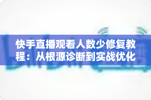 快手直播观看人数少修复教程:从根源诊断到实战优化的完整解决方案 快手直播观看人数少修复教程:从根源诊断到实战优化的完整解决方案