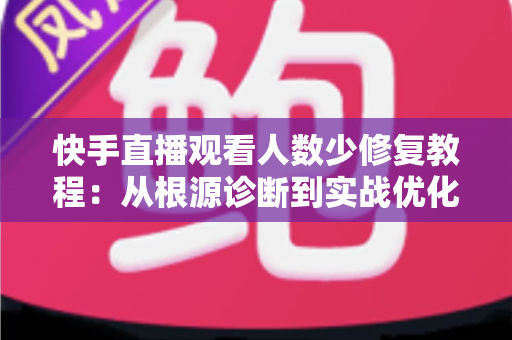 快手直播观看人数少修复教程:从根源诊断到实战优化的完整解决方案 快手直播观看人数少修复教程:从根源诊断到实战优化的完整解决方案