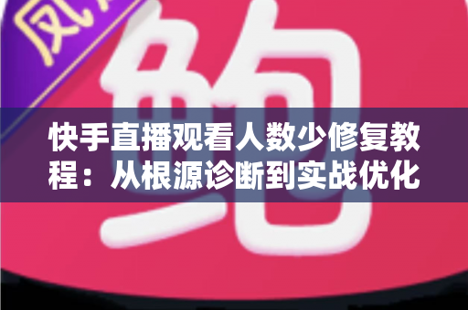 快手直播观看人数少修复教程:从根源诊断到实战优化的完整解决方案 快手直播观看人数少修复教程:从根源诊断到实战优化的完整解决方案