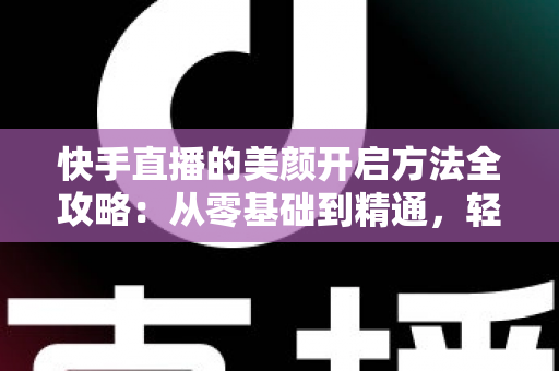 快手直播的美颜开启方法全攻略:从零基础到精通,轻松打造精致上镜的直播画面 快手直播的美颜开启方法全攻略:从零基础到精通,轻松打造精致上镜的直播画面