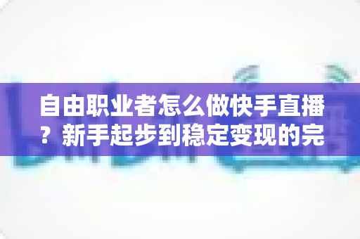 自由职业者怎么做快手直播？新手起步到稳定变现的完整指南