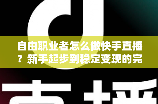 自由职业者怎么做快手直播？新手起步到稳定变现的完整指南