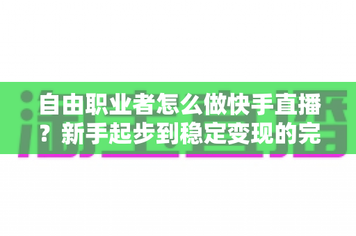 自由职业者怎么做快手直播？新手起步到稳定变现的完整指南