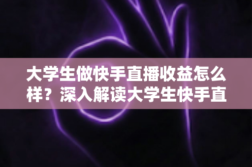 大学生做快手直播收益怎么样?深入解读大学生快手直播的真实收入与变现路径 大学生做快手直播收益怎么样?深入解读大学生快手直播的真实收入与变现路径