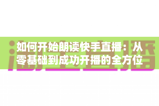 如何开始朗读快手直播:从零基础到成功开播的全方位实战指南 如何开始朗读快手直播:从零基础到成功开播的全方位实战指南