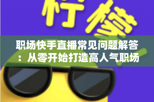 职场快手直播常见问题解答:从零开始打造高人气职场直播间的实用指南 职场快手直播常见问题解答:从零开始打造高人气职场直播间的实用指南
