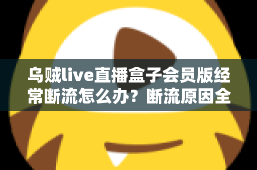 乌贼live直播盒子会员版经常断流怎么办?断流原因全解析与实用修复指南 乌贼live直播盒子会员版经常断流怎么办?断流原因全解析与实用修复指南