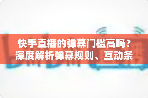 快手直播的弹幕门槛高吗?深度解析弹幕规则、互动条件与新手实用指南 快手直播的弹幕门槛高吗?深度解析弹幕规则、互动条件与新手实用指南