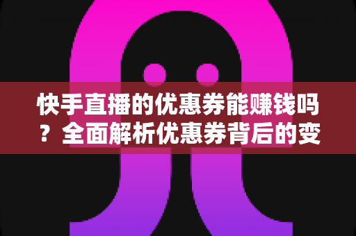 快手直播的优惠券能赚钱吗?全面解析优惠券背后的变现逻辑与实操技巧 快手直播的优惠券能赚钱吗?全面解析优惠券背后的变现逻辑与实操技巧