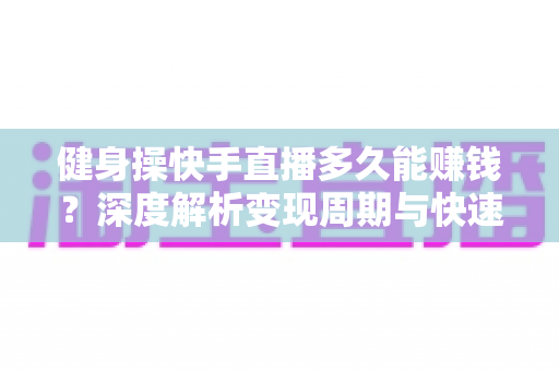 健身操快手直播多久能赚钱?深度解析变现周期与快速起号实战指南 健身操快手直播多久能赚钱?深度解析变现周期与快速起号实战指南