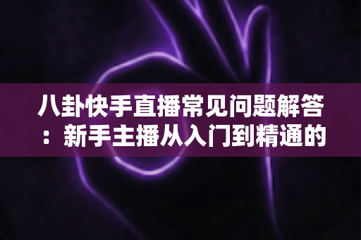 八卦快手直播常见问题解答:新手主播从入门到精通的必备指南 八卦快手直播常见问题解答:新手主播从入门到精通的必备指南