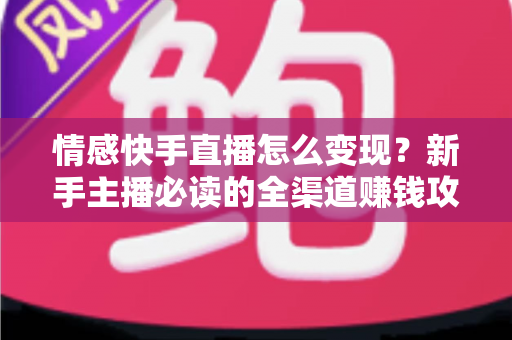 情感快手直播怎么变现?新手主播必读的全渠道赚钱攻略与实战秘籍 情感快手直播怎么变现?新手主播必读的全渠道赚钱攻略与实战秘籍