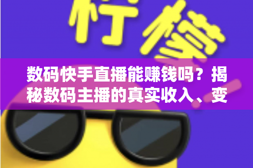 数码快手直播能赚钱吗?揭秘数码主播的真实收入、变现模式与新手入局全攻略 数码快手直播能赚钱吗?揭秘数码主播的真实收入、变现模式与新手入局全攻略