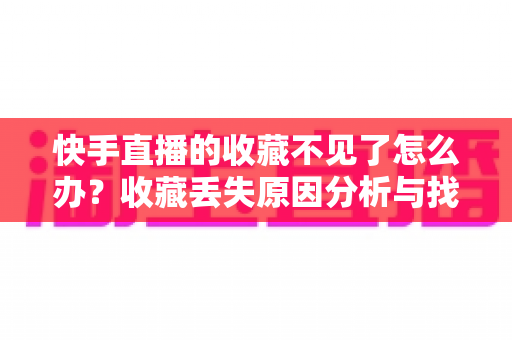 快手直播的收藏不见了怎么办?收藏丢失原因分析与找回方法全攻略 快手直播的收藏不见了怎么办?收藏丢失原因分析与找回方法全攻略
