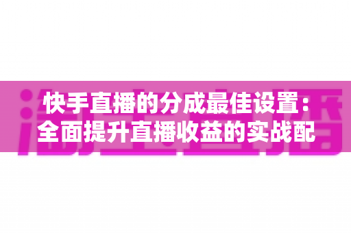 快手直播的分成最佳设置:全面提升直播收益的实战配置指南与避坑手册 快手直播的分成最佳设置:全面提升直播收益的实战配置指南与避坑手册