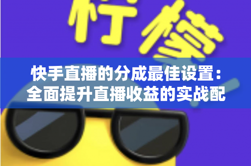 快手直播的分成最佳设置:全面提升直播收益的实战配置指南与避坑手册 快手直播的分成最佳设置:全面提升直播收益的实战配置指南与避坑手册