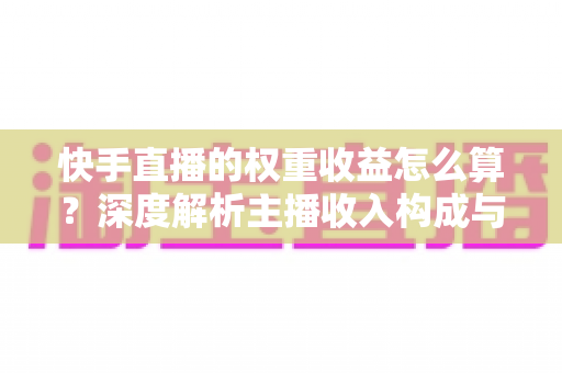 快手直播的权重收益怎么算？深度解析主播收入构成与权重提升全攻略
