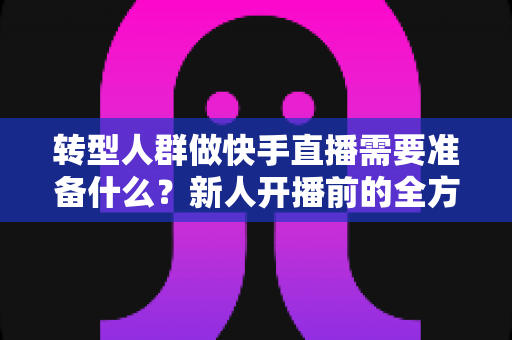 转型人群做快手直播需要准备什么?新人开播前的全方位准备清单与实战指南 转型人群做快手直播需要准备什么?新人开播前的全方位准备清单与实战指南