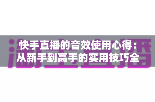 快手直播的音效使用心得:从新手到高手的实用技巧全攻略 快手直播的音效使用心得:从新手到高手的实用技巧全攻略