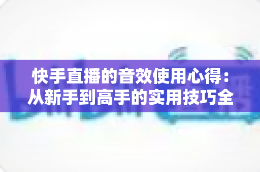 快手直播的音效使用心得:从新手到高手的实用技巧全攻略 快手直播的音效使用心得:从新手到高手的实用技巧全攻略