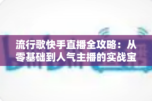 流行歌快手直播全攻略:从零基础到人气主播的实战宝典 流行歌快手直播全攻略:从零基础到人气主播的实战宝典