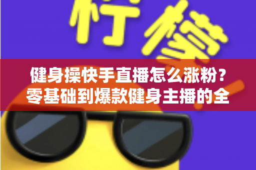 健身操快手直播怎么涨粉?零基础到爆款健身主播的全方位涨粉攻略 健身操快手直播怎么涨粉?零基础到爆款健身主播的全方位涨粉攻略