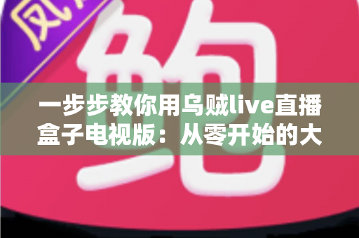 一步步教你用乌贼live直播盒子电视版:从零开始的大屏直播安装与使用全攻略 一步步教你用乌贼live直播盒子电视版:从零开始的大屏直播安装与使用全攻略