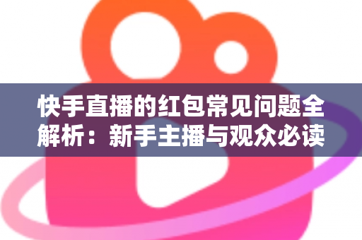 快手直播的红包常见问题全解析：新手主播与观众必读的红包互动指南