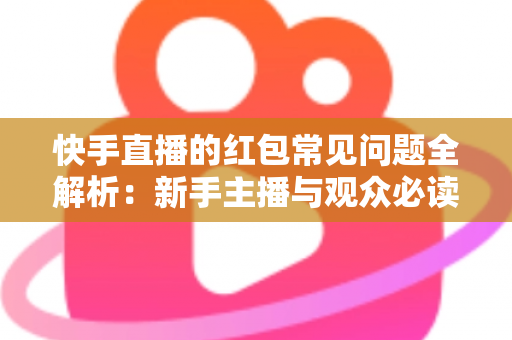 快手直播的红包常见问题全解析：新手主播与观众必读的红包互动指南