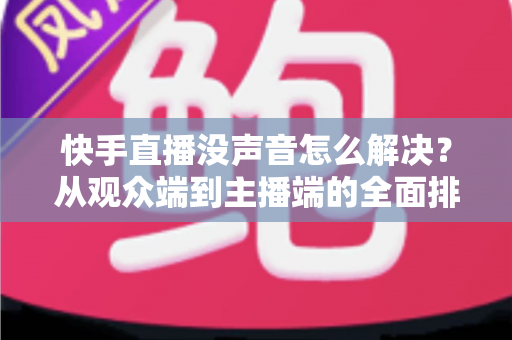 快手直播没声音怎么解决?从观众端到主播端的全面排查指南,快速找回清晰声音 快手直播没声音怎么解决?从观众端到主播端的全面排查指南,快速找回清晰声音