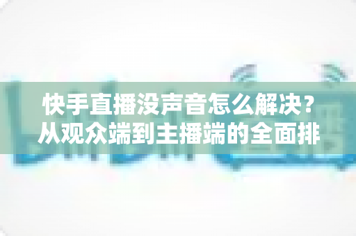 快手直播没声音怎么解决?从观众端到主播端的全面排查指南,快速找回清晰声音 快手直播没声音怎么解决?从观众端到主播端的全面排查指南,快速找回清晰声音