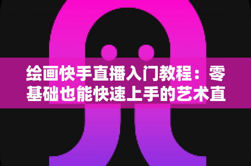 绘画快手直播入门教程:零基础也能快速上手的艺术直播全攻略 绘画快手直播入门教程:零基础也能快速上手的艺术直播全攻略