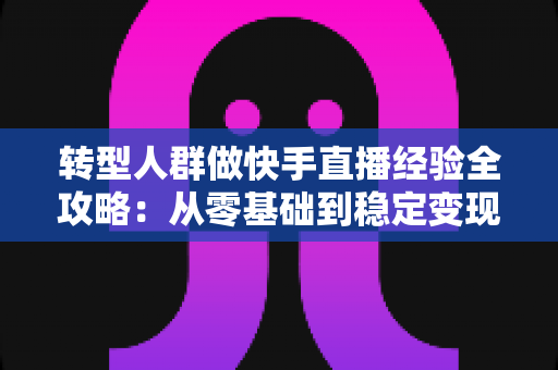 转型人群做快手直播经验全攻略:从零基础到稳定变现的实战心得分享 转型人群做快手直播经验全攻略:从零基础到稳定变现的实战心得分享