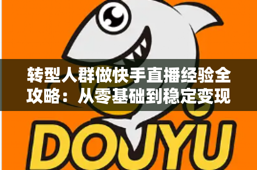 转型人群做快手直播经验全攻略:从零基础到稳定变现的实战心得分享 转型人群做快手直播经验全攻略:从零基础到稳定变现的实战心得分享