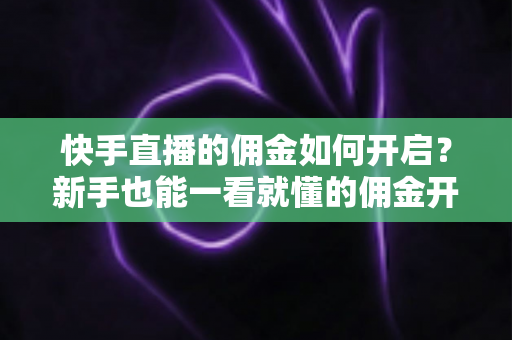 快手直播的佣金如何开启?新手也能一看就懂的佣金开通全流程指南 快手直播的佣金如何开启?新手也能一看就懂的佣金开通全流程指南