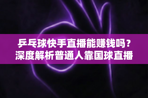 乒乓球快手直播能赚钱吗?深度解析普通人靠国球直播变现的真实途径与实用攻略 乒乓球快手直播能赚钱吗?深度解析普通人靠国球直播变现的真实途径与实用攻略