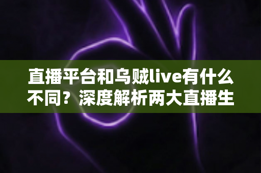 直播平台和乌贼live有什么不同?深度解析两大直播生态的核心差异与选择指南 直播平台和乌贼live有什么不同?深度解析两大直播生态的核心差异与选择指南