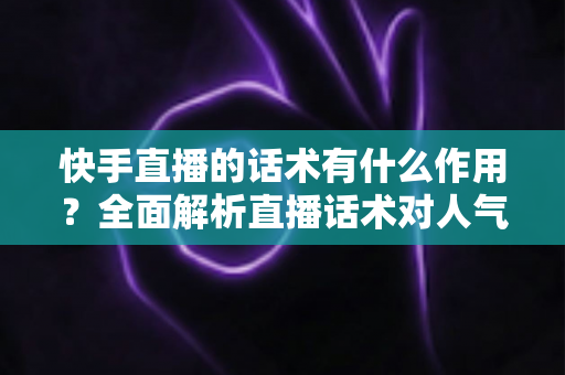 快手直播的话术有什么作用?全面解析直播话术对人气、互动与转化的关键价值 快手直播的话术有什么作用?全面解析直播话术对人气、互动与转化的关键价值