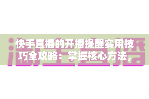 快手直播的开播提醒实用技巧全攻略:掌握核心方法,不错过任何一场心仪直播 快手直播的开播提醒实用技巧全攻略:掌握核心方法,不错过任何一场心仪直播